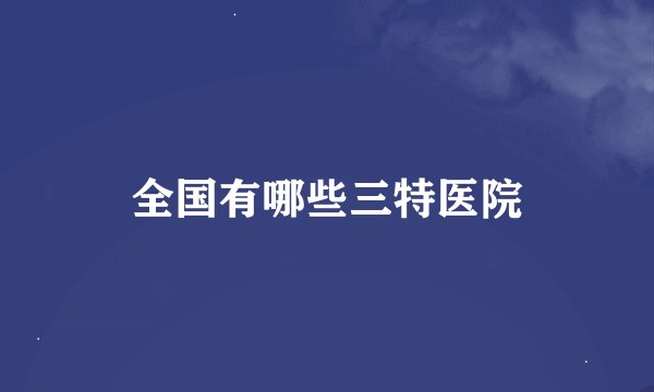 全国有哪些三特医院