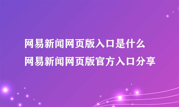 网易新闻网页版入口是什么 网易新闻网页版官方入口分享
