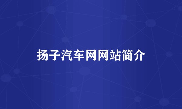 扬子汽车网网站简介
