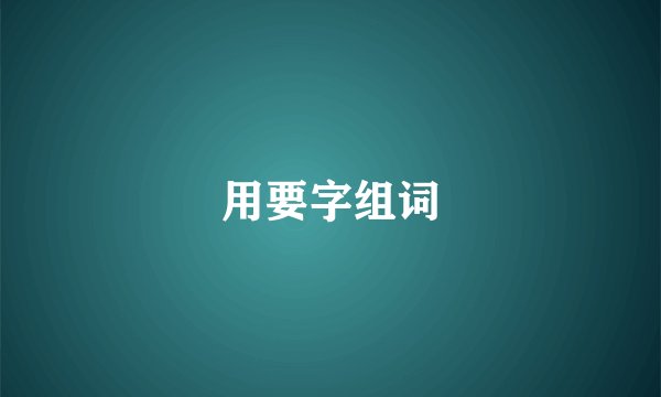 用要字组词