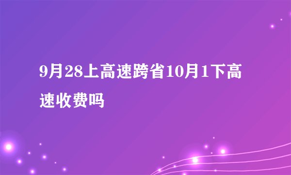 9月28上高速跨省10月1下高速收费吗