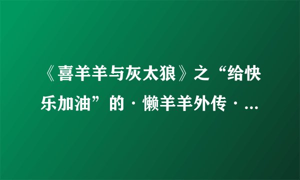 《喜羊羊与灰太狼》之“给快乐加油”的·懒羊羊外传·的第14集红太狼唱的是什么歌?