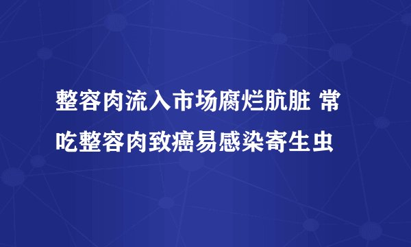 整容肉流入市场腐烂肮脏 常吃整容肉致癌易感染寄生虫