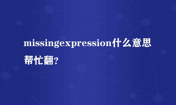 missingexpression什么意思帮忙翻？