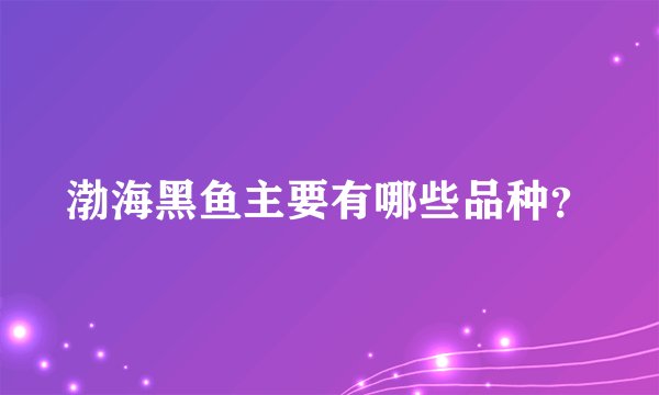 渤海黑鱼主要有哪些品种？
