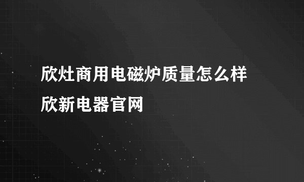 欣灶商用电磁炉质量怎么样 欣新电器官网