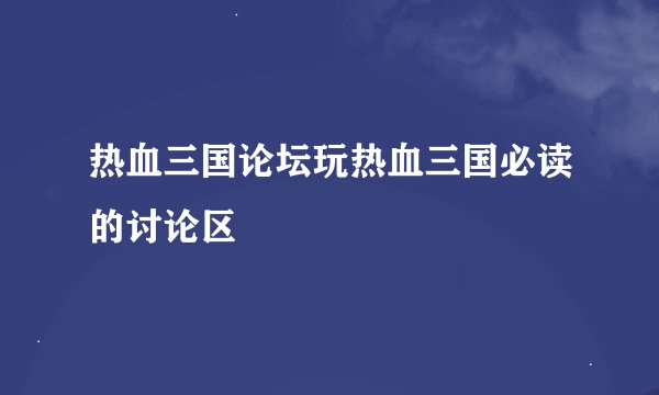 热血三国论坛玩热血三国必读的讨论区