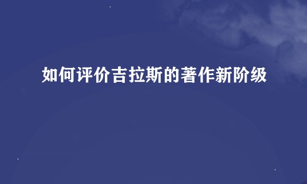 如何评价吉拉斯的著作新阶级