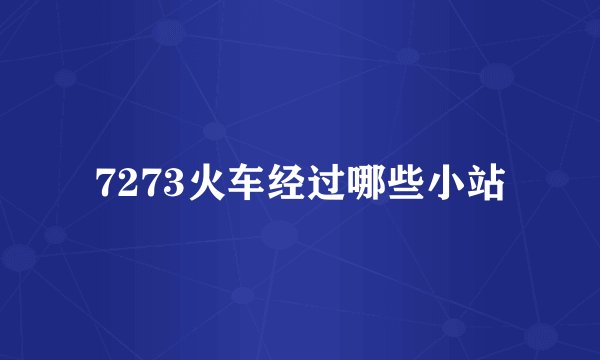 7273火车经过哪些小站