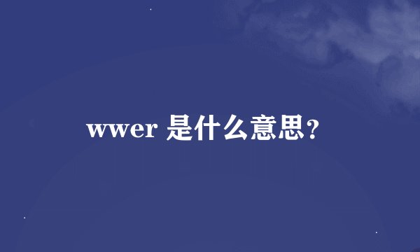 wwer 是什么意思？
