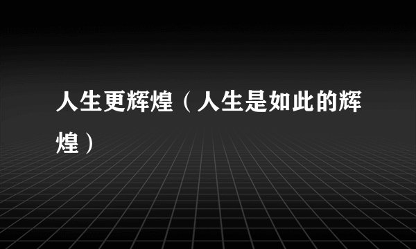 人生更辉煌（人生是如此的辉煌）