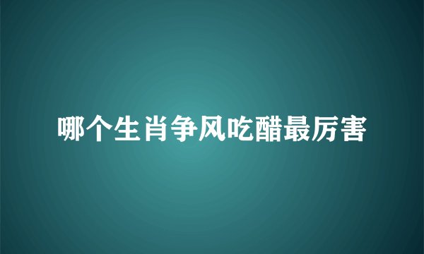哪个生肖争风吃醋最厉害