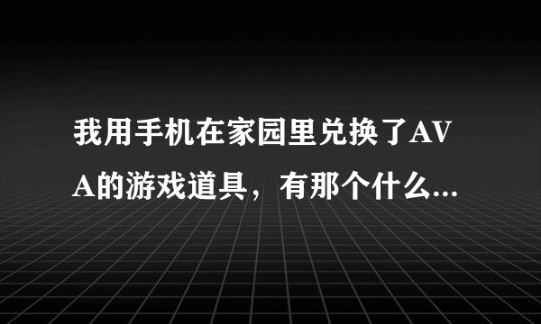 我用手机在家园里兑换了AVA的游戏道具,有那个什么码的 可是我不知道在哪换的,那个能告诉我下?谢谢