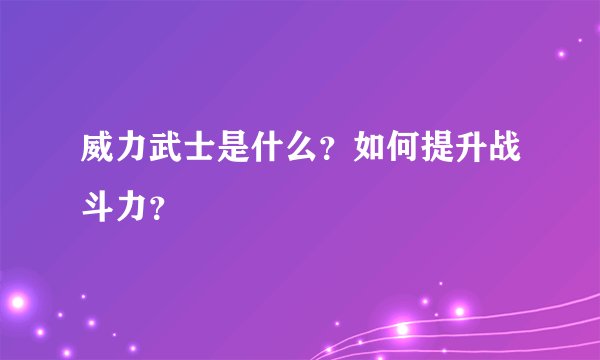 威力武士是什么？如何提升战斗力？