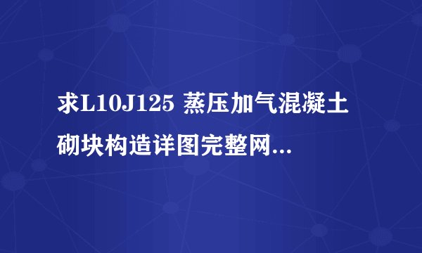 求L10J125 蒸压加气混凝土砌块构造详图完整网盘链接下载