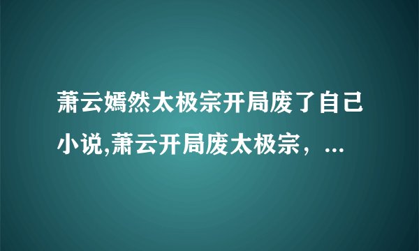 萧云嫣然太极宗开局废了自己小说,萧云开局废太极宗，从零开始