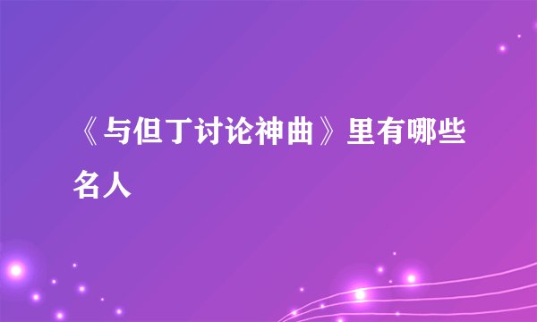 《与但丁讨论神曲》里有哪些名人
