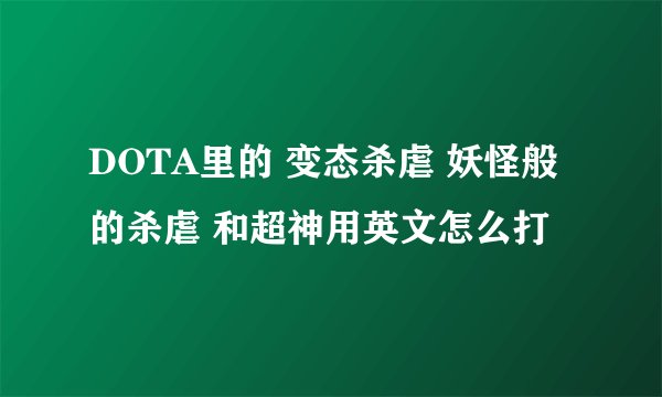 DOTA里的 变态杀虐 妖怪般的杀虐 和超神用英文怎么打