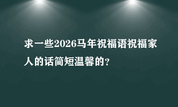求一些2026马年祝福语祝福家人的话简短温馨的？