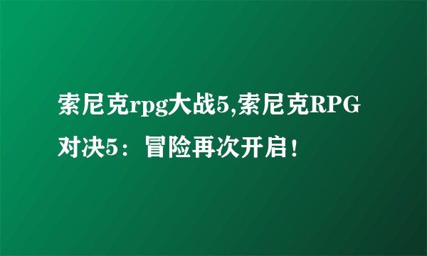 索尼克rpg大战5,索尼克RPG对决5:冒险再次开启!