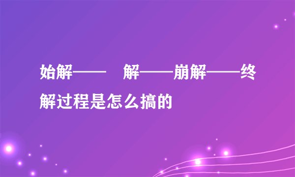 始解——卍解——崩解——终解过程是怎么搞的