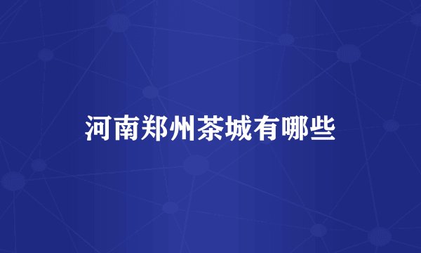 河南郑州茶城有哪些
