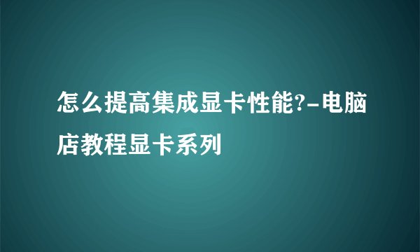 怎么提高集成显卡性能?-电脑店教程显卡系列