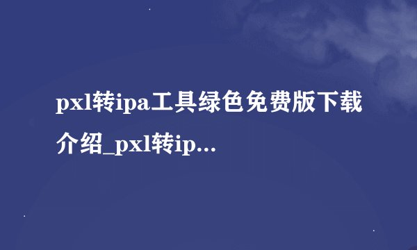 pxl转ipa工具绿色免费版下载介绍_pxl转ipa工具绿色免费版下载是什么
