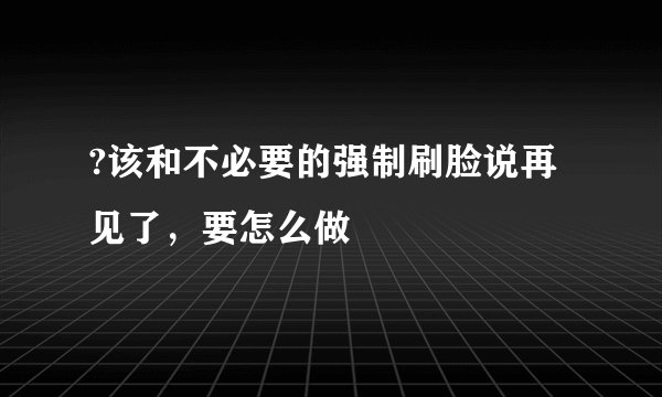 ?该和不必要的强制刷脸说再见了,要怎么做