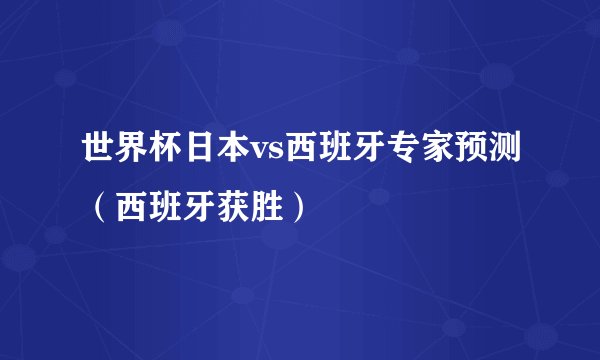 世界杯日本vs西班牙专家预测（西班牙获胜）