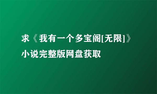 求《我有一个多宝阁[无限]》小说完整版网盘获取