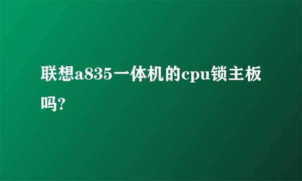 联想a835一体机的cpu锁主板吗?