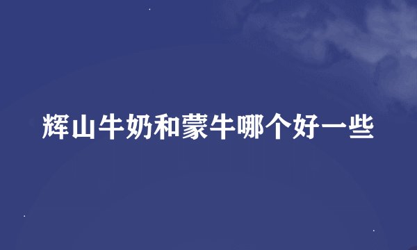 辉山牛奶和蒙牛哪个好一些