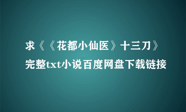 求《《花都小仙医》十三刀》完整txt小说百度网盘下载链接