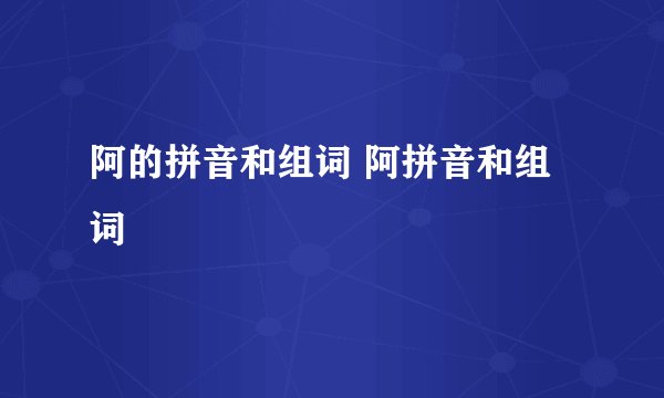 阿的拼音和组词 阿拼音和组词