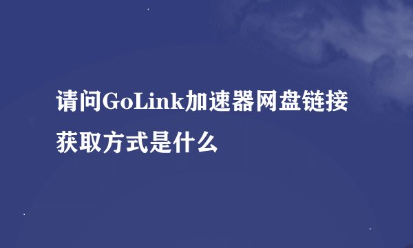 请问GoLink加速器网盘链接获取方式是什么