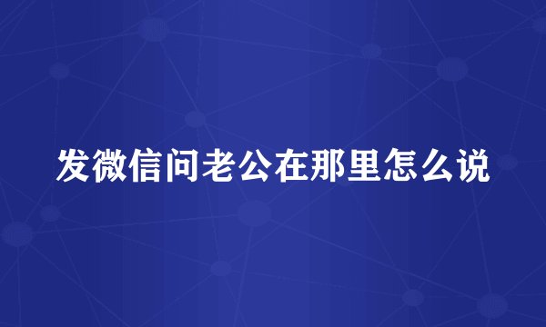 发微信问老公在那里怎么说