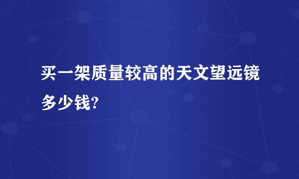买一架质量较高的天文望远镜多少钱?