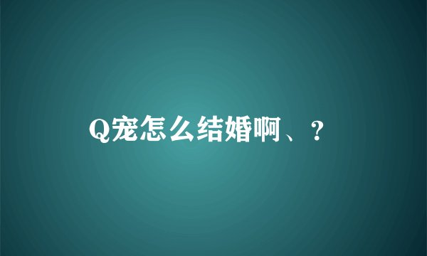 Q宠怎么结婚啊、？