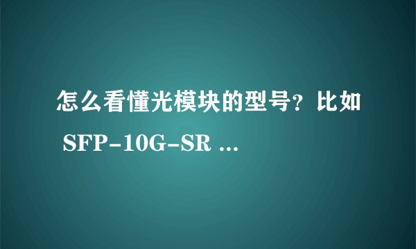 怎么看懂光模块的型号？比如 SFP-10G-SR 这些字母数字都代表什么？