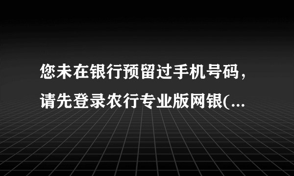您未在银行预留过手机号码,请先登录农行专业版网银(USBKEY)修改客户信息,或前往柜台预留。 我明明留手机