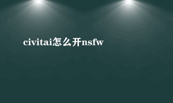 civitai怎么开nsfw