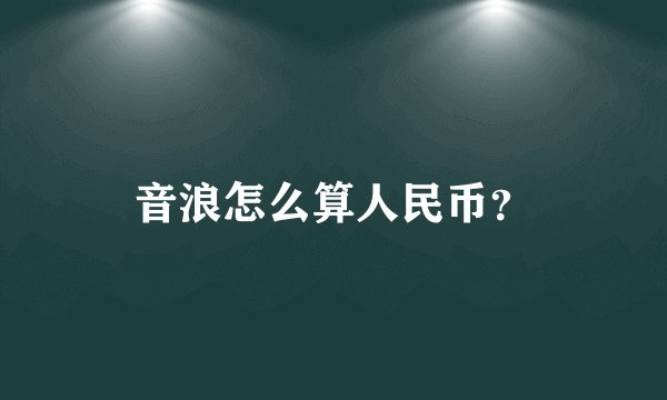 音浪怎么算人民币？