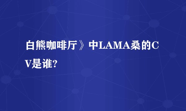 白熊咖啡厅》中LAMA桑的CV是谁?