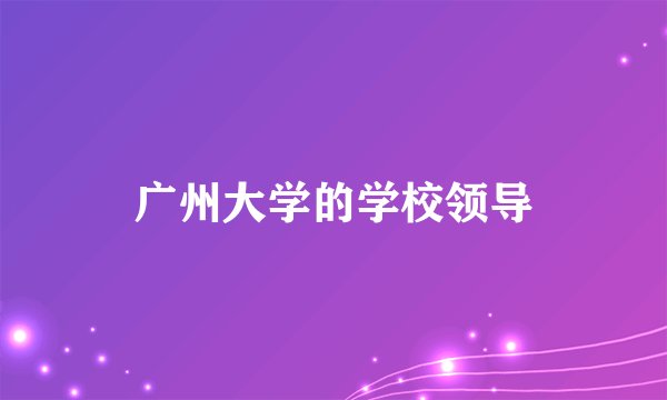 广州大学的学校领导
