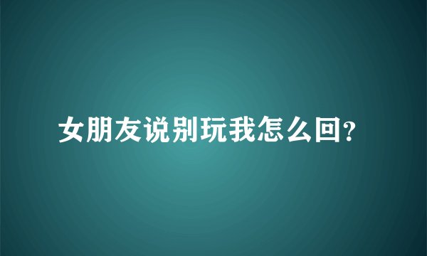 女朋友说别玩我怎么回？