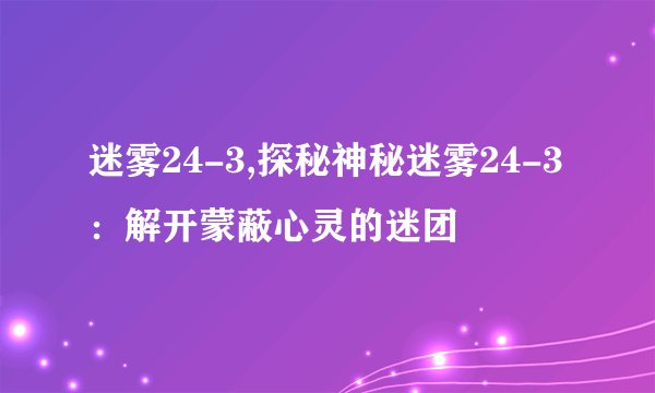 迷雾24-3,探秘神秘迷雾24-3:解开蒙蔽心灵的迷团