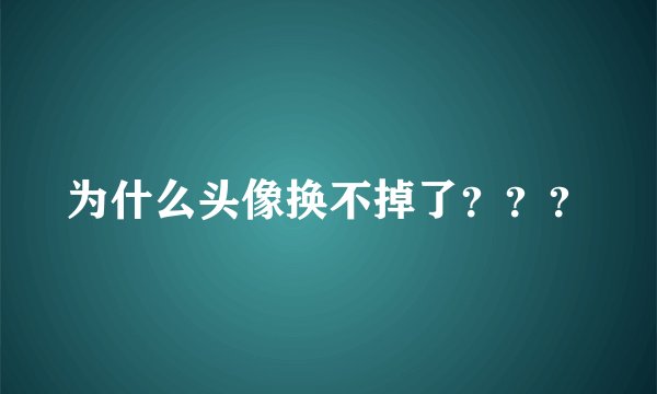为什么头像换不掉了？？？
