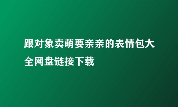跟对象卖萌要亲亲的表情包大全网盘链接下载