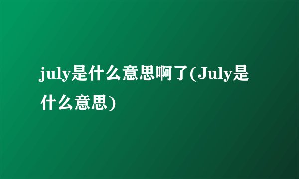 july是什么意思啊了(July是什么意思)